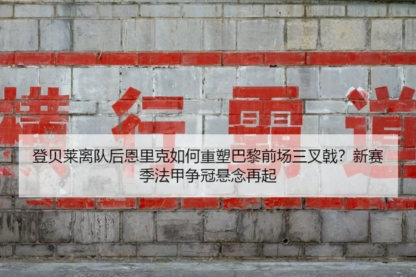 登贝莱离队后恩里克如何重塑巴黎前场三叉戟？新赛季法甲争冠悬念再起