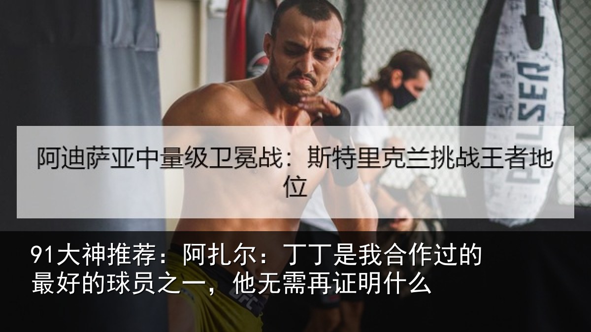 91大神推荐：阿扎尔：丁丁是我合作过的最好的球员之一，他无需再证明什么