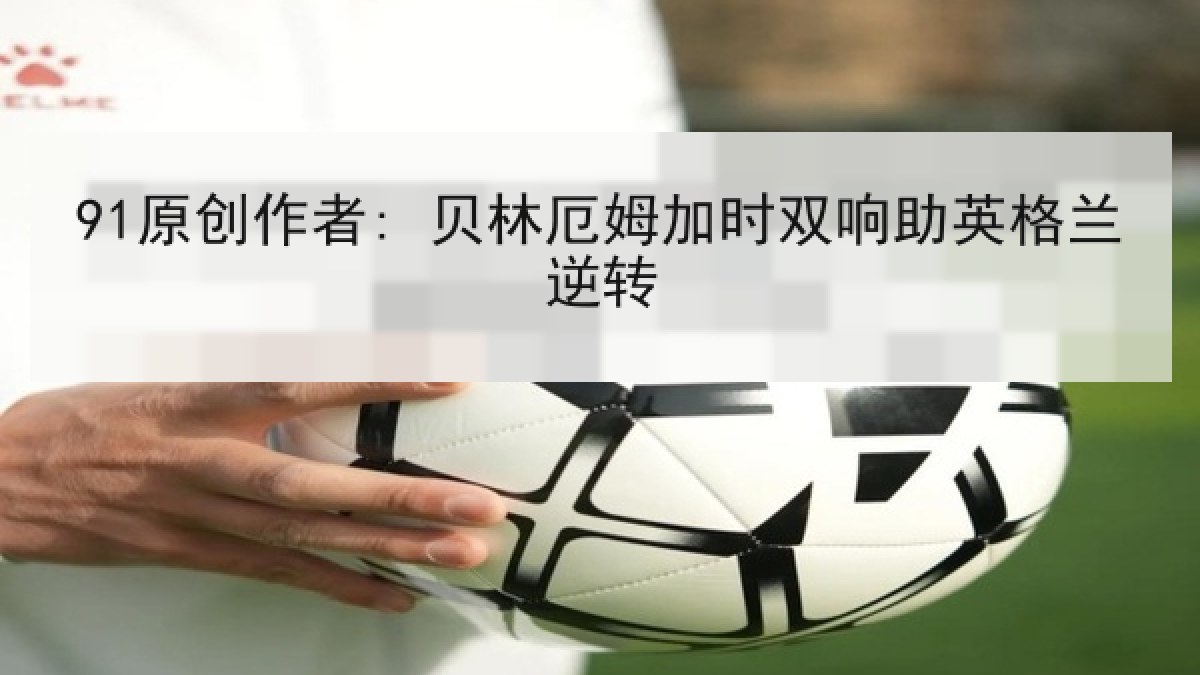 91原创作者: 贝林厄姆加时双响助英格兰逆转