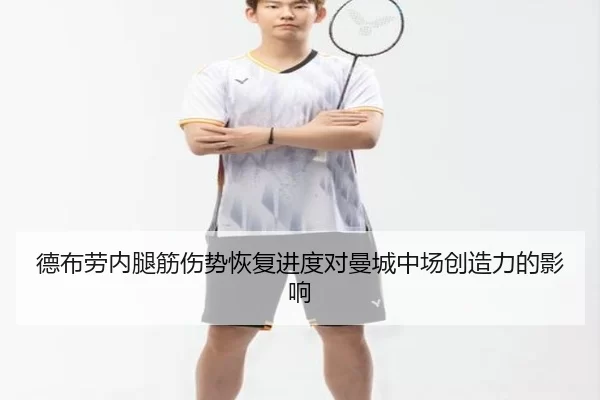 德布劳内腿筋伤势恢复进度对曼城中场创造力的影响