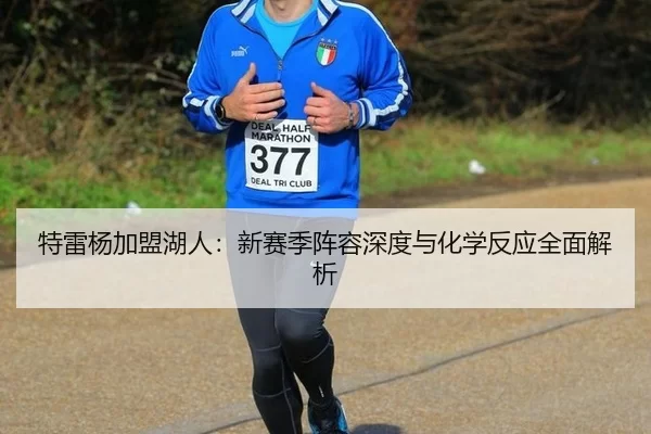 特雷杨加盟湖人：新赛季阵容深度与化学反应全面解析
