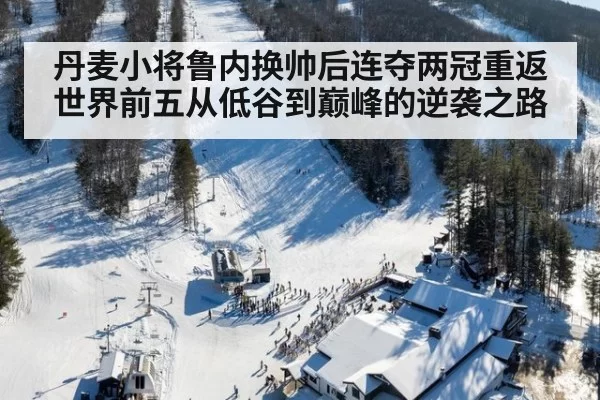 丹麦小将鲁内换帅后连夺两冠重返世界前五从低谷到巅峰的逆袭之路