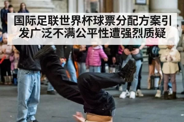 国际足联世界杯球票分配方案引发广泛不满公平性遭强烈质疑