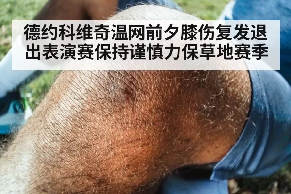 德约科维奇温网前夕膝伤复发退出表演赛保持谨慎力保草地赛季