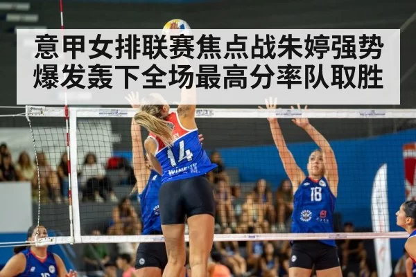 意甲女排联赛焦点战朱婷强势爆发轰下全场最高分率队取胜
