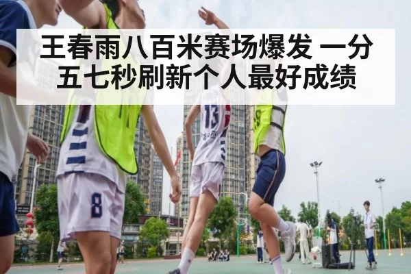 王春雨八百米赛场爆发 一分五七秒刷新个人最好成绩