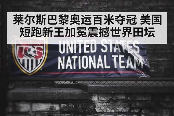 莱尔斯巴黎奥运百米夺冠 美国短跑新王加冕震撼世界田坛
