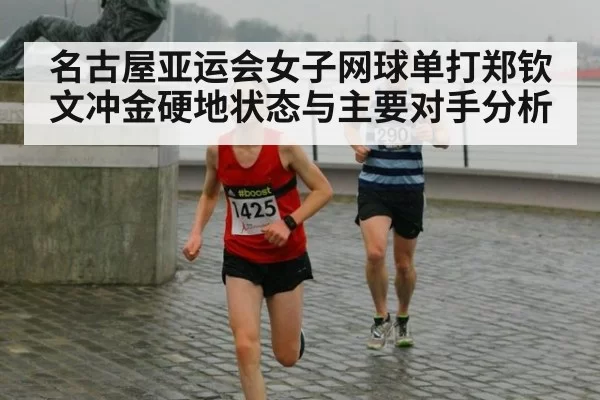 名古屋亚运会女子网球单打郑钦文冲金硬地状态与主要对手分析