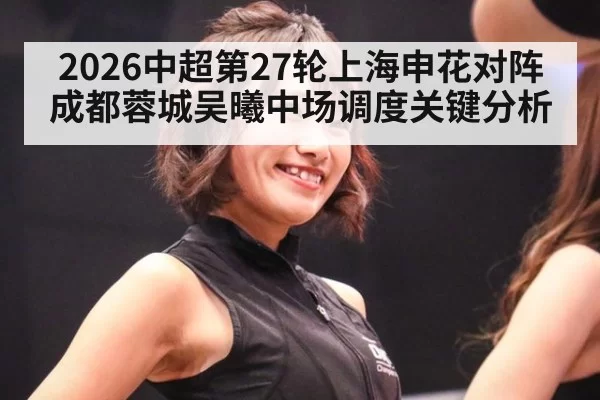 2026中超第27轮上海申花对阵成都蓉城吴曦中场调度关键分析